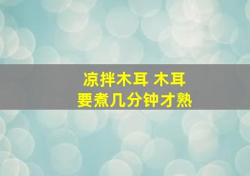 凉拌木耳 木耳要煮几分钟才熟